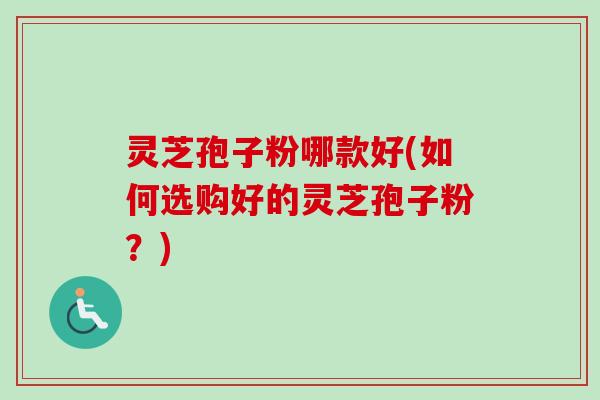 灵芝孢子粉哪款好(如何选购好的灵芝孢子粉？)