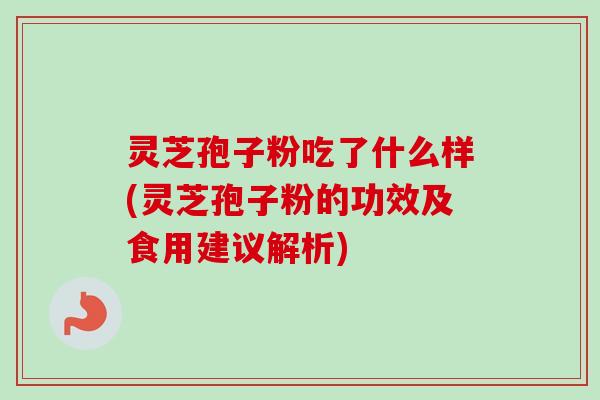灵芝孢子粉吃了什么样(灵芝孢子粉的功效及食用建议解析)