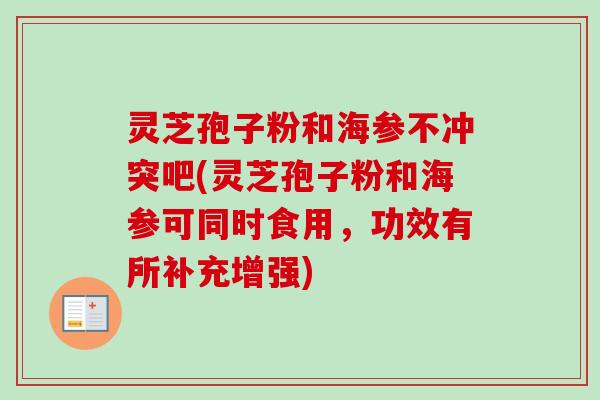 灵芝孢子粉和海参不冲突吧(灵芝孢子粉和海参可同时食用,功效有所补充增强) 灵芝孢子粉和海参不冲突吧(灵芝孢子粉和海参可同时食用,功效有所补充增强)