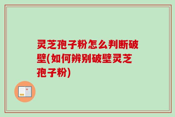灵芝孢子粉怎么判断破壁(如何辨别破壁灵芝孢子粉) 灵芝孢子粉怎么判断破壁(如何辨别破壁灵芝孢子粉)