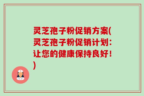 灵芝孢子粉促销方案(灵芝孢子粉促销计划:让您的健康保持良好!) 灵芝孢子粉促销方案(灵芝孢子粉促销计划:让您的健康保持良好!)