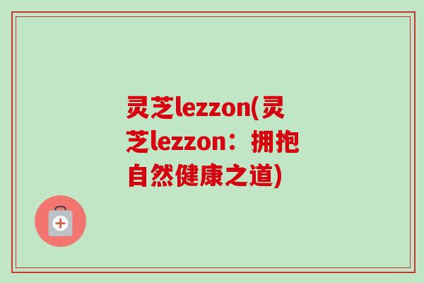 灵芝lezzon(灵芝lezzon:拥抱自然健康之道) 灵芝lezzon(灵芝lezzon:拥抱自然健康之道)