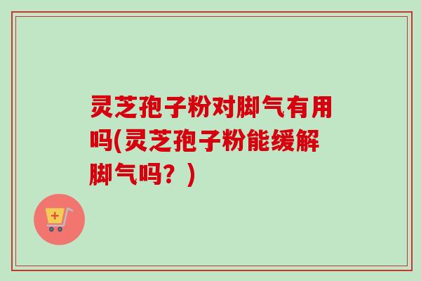 灵芝孢子粉对脚气有用吗(灵芝孢子粉能缓解脚气吗?) 灵芝孢子粉对脚气有用吗(灵芝孢子粉能缓解脚气吗?)