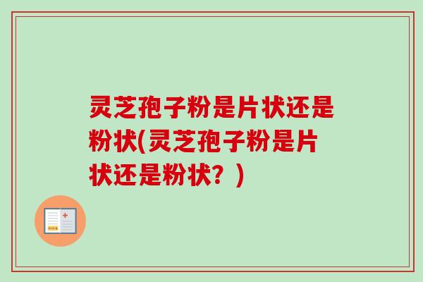 灵芝孢子粉是片状还是粉状(灵芝孢子粉是片状还是粉状?) 灵芝孢子粉是片状还是粉状(灵芝孢子粉是片状还是粉状?)