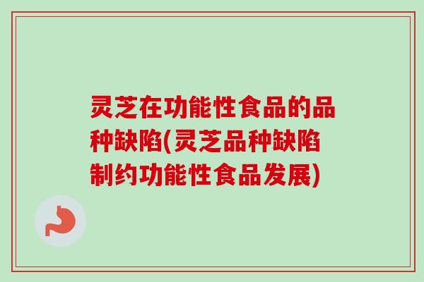 灵芝在功能性食品的品种缺陷(灵芝品种缺陷制约功能性食品发展)