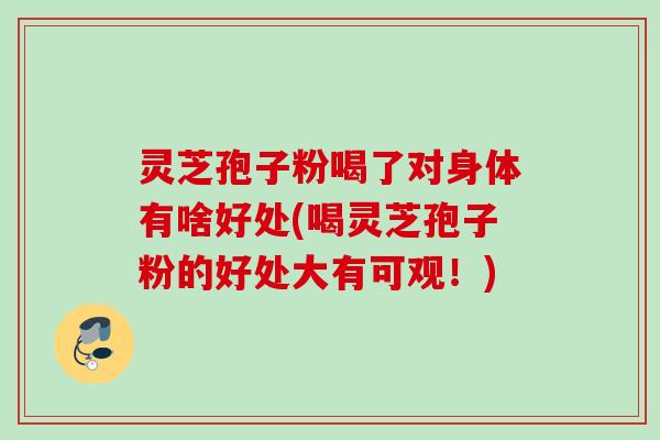 灵芝孢子粉喝了对身体有啥好处(喝灵芝孢子粉的好处大有可观！)