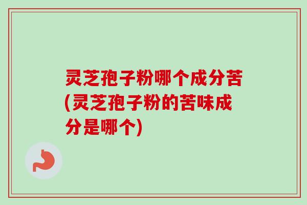灵芝孢子粉哪个成分苦(灵芝孢子粉的苦味成分是哪个)
