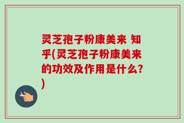 灵芝孢子粉康美来 知乎(灵芝孢子粉康美来的功效及作用是什么？)