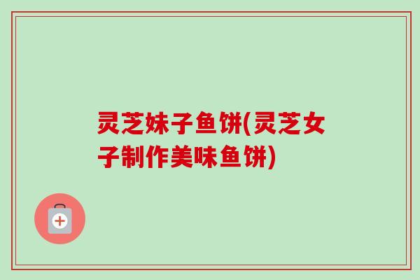 灵芝妹子鱼饼(灵芝女子制作美味鱼饼) 灵芝妹子鱼饼(灵芝女子制作美味鱼饼)
