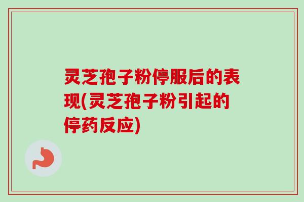 灵芝孢子粉停服后的表现(灵芝孢子粉引起的停药反应) 灵芝孢子粉停服后的表现(灵芝孢子粉引起的停药反应)
