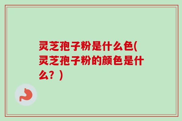 灵芝孢子粉是什么色(灵芝孢子粉的颜色是什么?) 灵芝孢子粉是什么色(灵芝孢子粉的颜色是什么?)