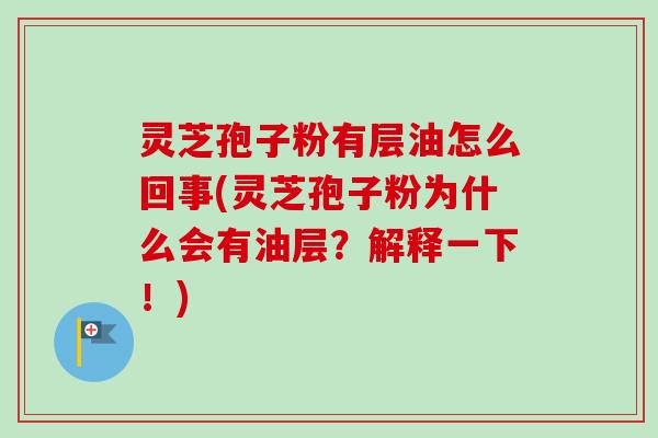 灵芝孢子粉有层油怎么回事(灵芝孢子粉为什么会有油层?解释一下!) 灵芝孢子粉有层油怎么回事(灵芝孢子粉为什么会有油层?解释一下!)