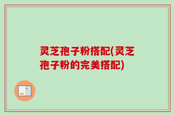 灵芝孢子粉搭配(灵芝孢子粉的完美搭配) 灵芝孢子粉搭配(灵芝孢子粉的完美搭配)