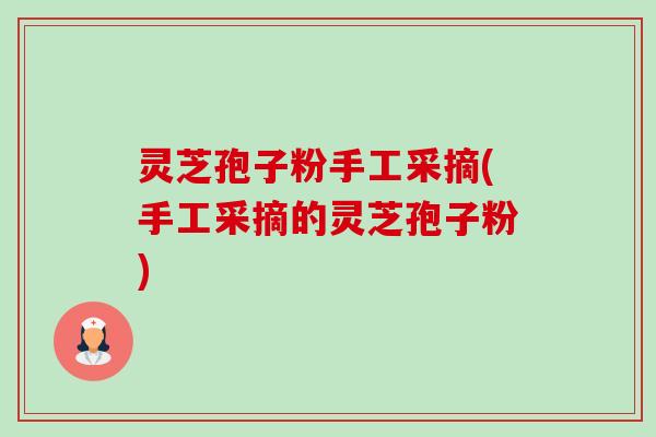 灵芝孢子粉手工采摘(手工采摘的灵芝孢子粉)