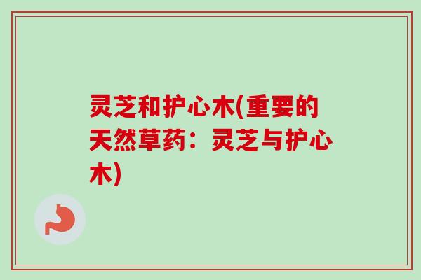 灵芝和护心木(重要的天然草药:灵芝与护心木) 灵芝和护心木(重要的天然草药:灵芝与护心木)
