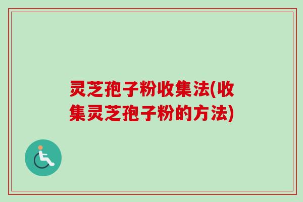 灵芝孢子粉收集法(收集灵芝孢子粉的方法) 灵芝孢子粉收集法(收集灵芝孢子粉的方法)