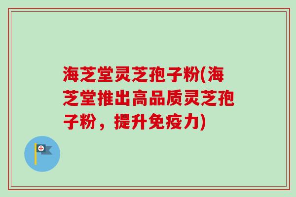 海芝堂灵芝孢子粉(海芝堂推出高品质灵芝孢子粉,提升免疫力) 海芝堂灵芝孢子粉(海芝堂推出高品质灵芝孢子粉,提升免疫力)