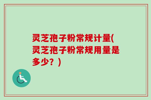 灵芝孢子粉常规计量(灵芝孢子粉常规用量是多少?) 灵芝孢子粉常规计量(灵芝孢子粉常规用量是多少?)