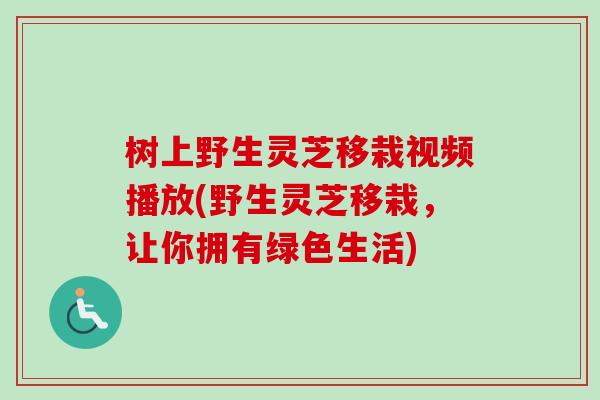 树上野生灵芝移栽视频播放(野生灵芝移栽,让你拥有绿色生活) 树上野生灵芝移栽视频播放(野生灵芝移栽,让你拥有绿色生活)