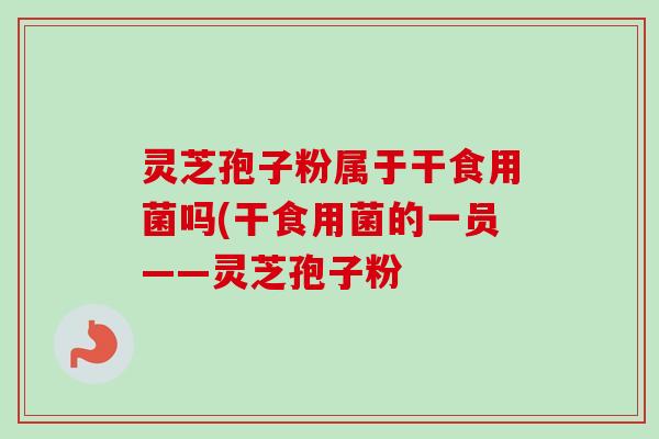 灵芝孢子粉属于干食用菌吗(干食用菌的一员——灵芝孢子粉 灵芝孢子粉属于干食用菌吗(干食用菌的一员——灵芝孢子粉