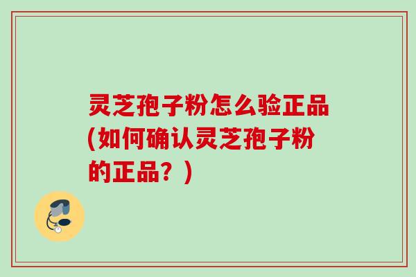 灵芝孢子粉怎么验正品(如何确认灵芝孢子粉的正品?) 灵芝孢子粉怎么验正品(如何确认灵芝孢子粉的正品?)
