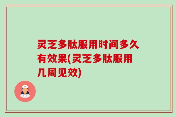 灵芝多肽服用时间多久有效果(灵芝多肽服用几周见效) 灵芝多肽服用时间多久有效果(灵芝多肽服用几周见效)