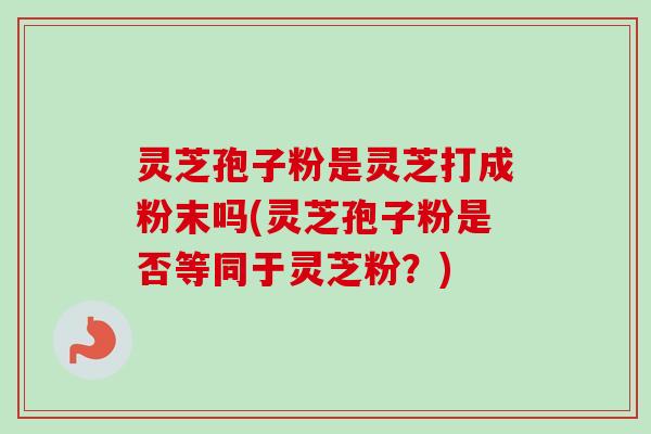 灵芝孢子粉是灵芝打成粉末吗(灵芝孢子粉是否等同于灵芝粉?) 灵芝孢子粉是灵芝打成粉末吗(灵芝孢子粉是否等同于灵芝粉?)