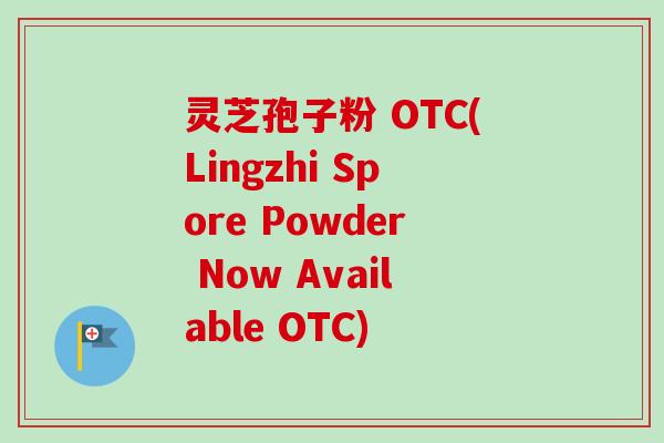 灵芝孢子粉 OTC(Lingzhi Spore Powder Now Available OTC)