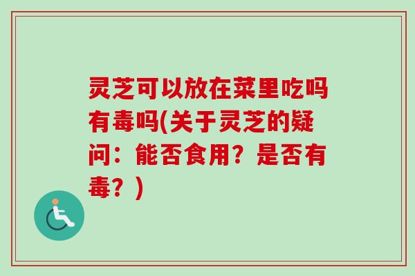 灵芝可以放在菜里吃吗有毒吗(关于灵芝的疑问:能否食用?是否有毒?) 灵芝可以放在菜里吃吗有毒吗(关于灵芝的疑问:能否食用?是否有毒?)