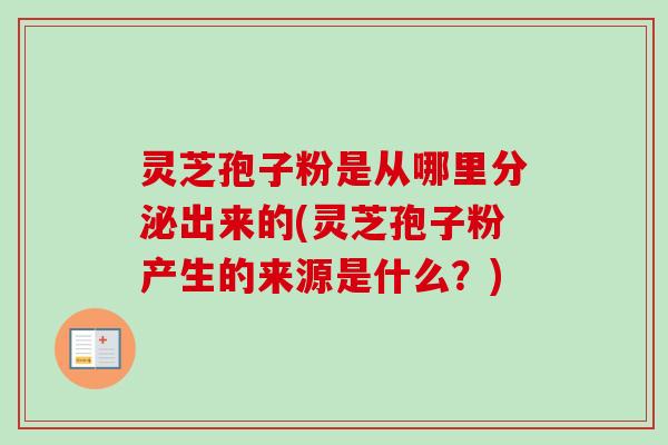 灵芝孢子粉是从哪里分泌出来的(灵芝孢子粉产生的来源是什么?) 灵芝孢子粉是从哪里分泌出来的(灵芝孢子粉产生的来源是什么?)