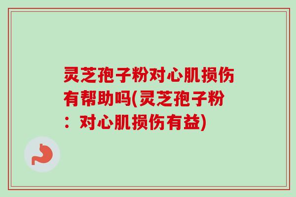 灵芝孢子粉对心肌损伤有帮助吗(灵芝孢子粉：对心肌损伤有益)