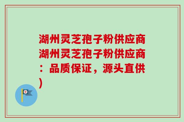 湖州灵芝孢子粉供应商湖州灵芝孢子粉供应商:品质保证,源头直供) 湖州灵芝孢子粉供应商湖州灵芝孢子粉供应商:品质保证,源头直供)