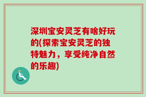 深圳宝安灵芝有啥好玩的(探索宝安灵芝的独特魅力,享受纯净自然的乐趣) 深圳宝安灵芝有啥好玩的(探索宝安灵芝的独特魅力,享受纯净自然的乐趣)