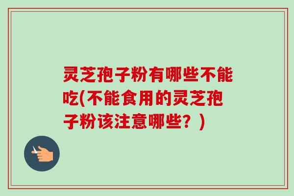 灵芝孢子粉有哪些不能吃(不能食用的灵芝孢子粉该注意哪些?) 灵芝孢子粉有哪些不能吃(不能食用的灵芝孢子粉该注意哪些?)