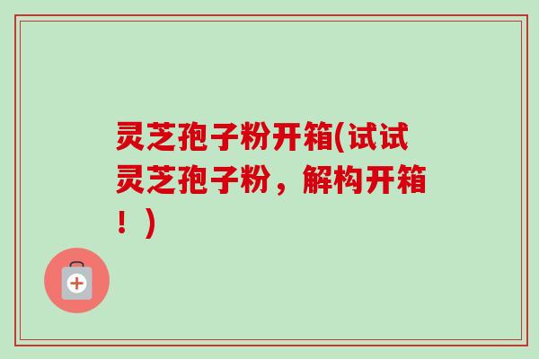 灵芝孢子粉开箱(试试灵芝孢子粉，解构开箱！)