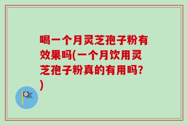 喝一个月灵芝孢子粉有效果吗(一个月饮用灵芝孢子粉真的有用吗?) 喝一个月灵芝孢子粉有效果吗(一个月饮用灵芝孢子粉真的有用吗?)
