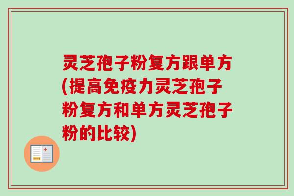 灵芝孢子粉复方跟单方(提高免疫力灵芝孢子粉复方和单方灵芝孢子粉的比较)