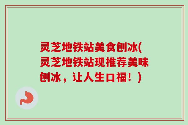灵芝地铁站美食刨冰(灵芝地铁站现推荐美味刨冰,让人生口福!) 灵芝地铁站美食刨冰(灵芝地铁站现推荐美味刨冰,让人生口福!)
