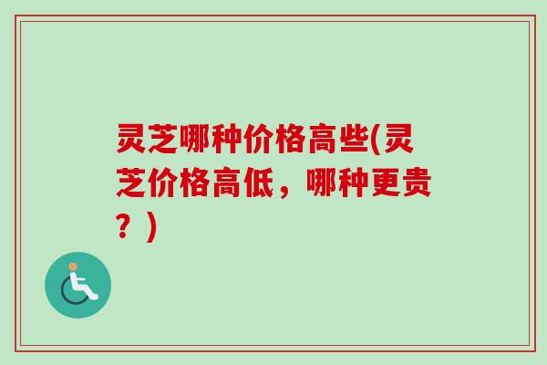 灵芝哪种价格高些(灵芝价格高低,哪种更贵?) 灵芝哪种价格高些(灵芝价格高低,哪种更贵?)