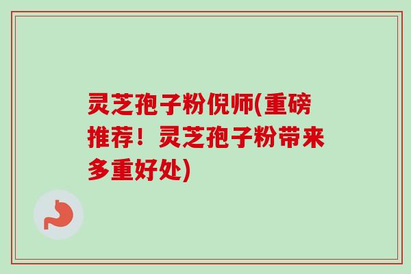 灵芝孢子粉倪师(重磅推荐!灵芝孢子粉带来多重好处) 灵芝孢子粉倪师(重磅推荐!灵芝孢子粉带来多重好处)