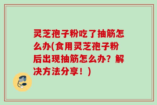 灵芝孢子粉吃了抽筋怎么办(食用灵芝孢子粉后出现抽筋怎么办?解决方法分享!) 灵芝孢子粉吃了抽筋怎么办(食用灵芝孢子粉后出现抽筋怎么办?解决方法分享!)