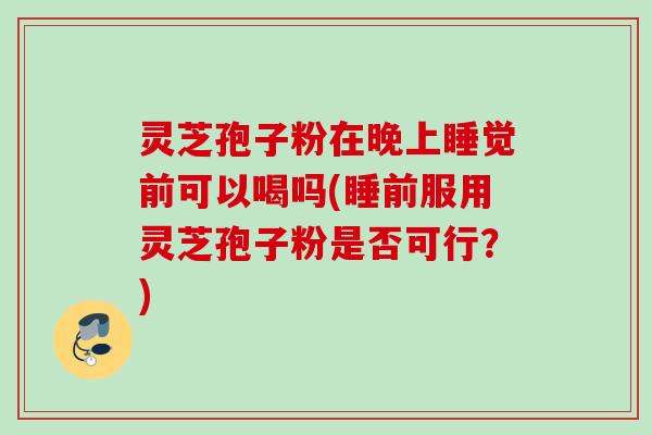 灵芝孢子粉在晚上睡觉前可以喝吗(睡前服用灵芝孢子粉是否可行？)