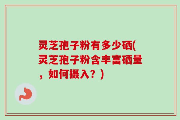 灵芝孢子粉有多少硒(灵芝孢子粉含丰富硒量,如何摄入?) 灵芝孢子粉有多少硒(灵芝孢子粉含丰富硒量,如何摄入?)