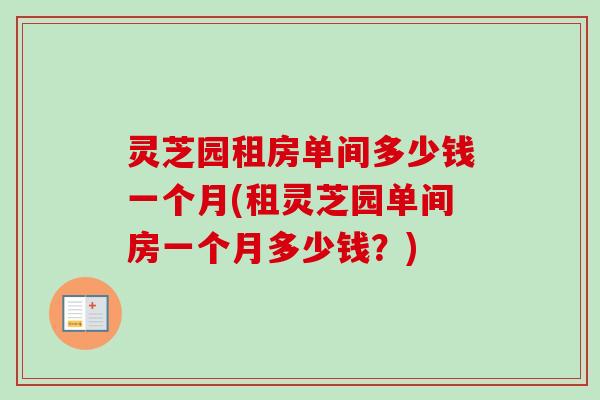 灵芝园租房单间多少钱一个月(租灵芝园单间房一个月多少钱?) 灵芝园租房单间多少钱一个月(租灵芝园单间房一个月多少钱?)