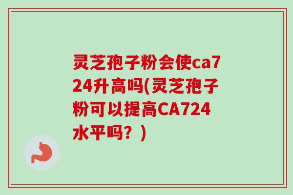 灵芝孢子粉会使ca724升高吗(灵芝孢子粉可以提高CA724水平吗?) 灵芝孢子粉会使ca724升高吗(灵芝孢子粉可以提高CA724水平吗?)