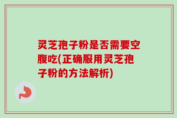 灵芝孢子粉是否需要空腹吃(正确服用灵芝孢子粉的方法解析)