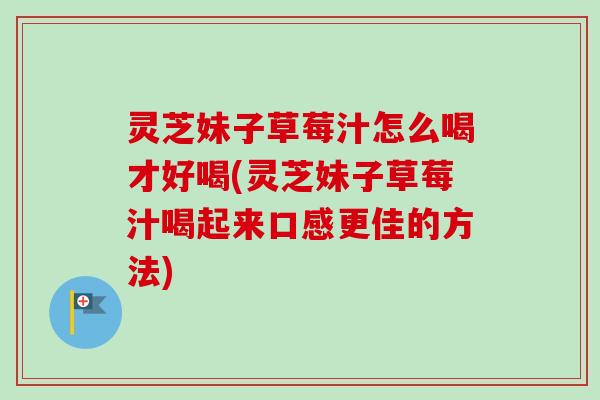 灵芝妹子草莓汁怎么喝才好喝(灵芝妹子草莓汁喝起来口感更佳的方法)