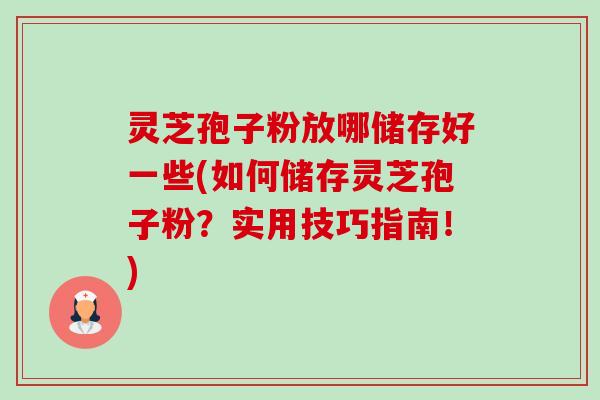 灵芝孢子粉放哪储存好一些(如何储存灵芝孢子粉？实用技巧指南！)