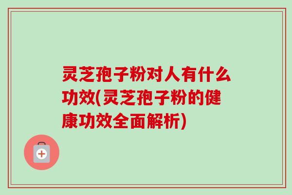 灵芝孢子粉对人有什么功效(灵芝孢子粉的健康功效全面解析) 灵芝孢子粉对人有什么功效(灵芝孢子粉的健康功效全面解析)