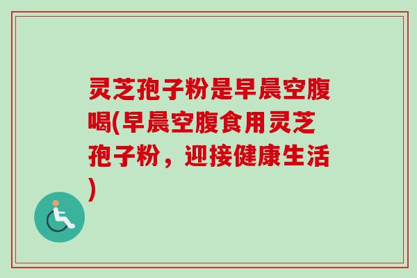 灵芝孢子粉是早晨空腹喝(早晨空腹食用灵芝孢子粉,迎接健康生活) 灵芝孢子粉是早晨空腹喝(早晨空腹食用灵芝孢子粉,迎接健康生活)